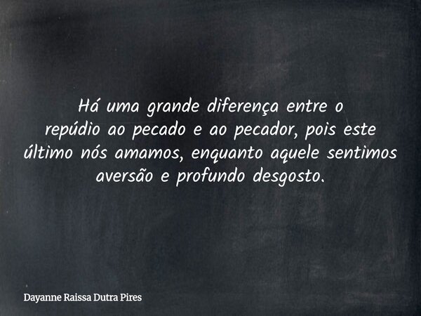 Há uma grande diferença entre o repúdio ao pecado e ao pecador, pois este último nós amamos, enquanto aquele sentimos aversão e profundo desgosto.... Frase de Dayanne Raissa Dutra Pires.