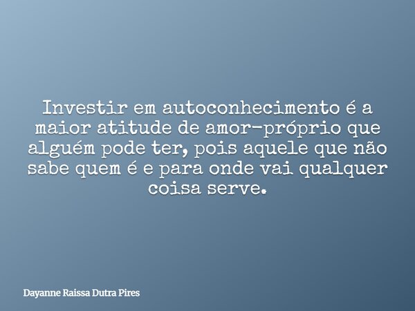 Investir em autoconhecimento é a maior atitude de amor-próprio que alguém pode ter, pois aquele que não sabe quem é e para onde vai qualquer coisa serve.... Frase de Dayanne Raissa Dutra Pires.