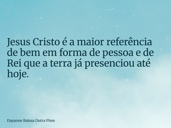 Jesus Cristo é a maior referência de bem em formade pessoa e de Rei que a terra já presenciou até hoje.... Frase de Dayanne Raissa Dutra Pires.