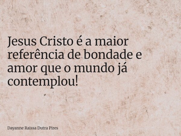 Jesus Cristo é a maior referência de bondade e amor que o mundo já contemplou!... Frase de Dayanne Raissa Dutra Pires.