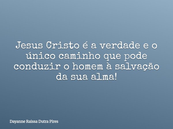 Jesus Cristo é a verdade eo único caminho que pode conduzir o homem à salvação da sua alma!... Frase de Dayanne Raissa Dutra Pires.
