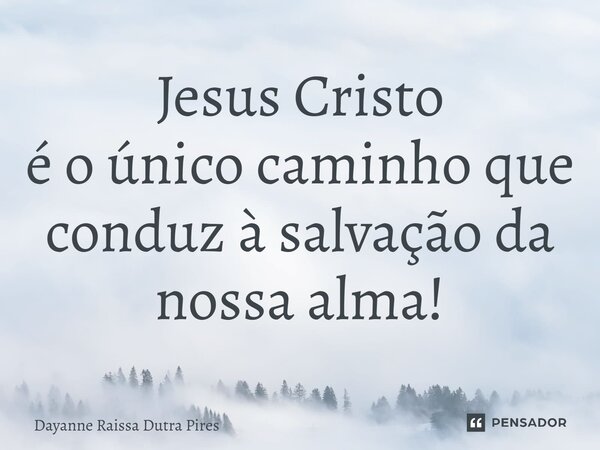 Jesus Cristo é oúnico caminho que conduz à salvaçãoda nossa alma!... Frase de Dayanne Raissa Dutra Pires.