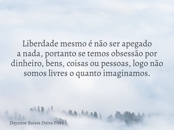 Liberdade mesmo é não serapegado a nada, portanto se temos obsessão por dinheiro, bens, coisas ou pessoas, logo não somos livres o quantoimaginamos.... Frase de Dayanne Raissa Dutra Pires.