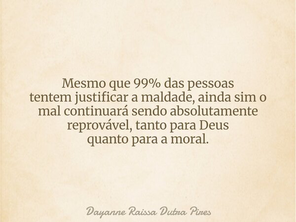 Mesmo que 99% das pessoas tentem justificar a maldade, ainda sim o mal continuará sendo absolutamente reprovável, tanto para Deus quanto para a moral.... Frase de Dayanne Raissa Dutra Pires.