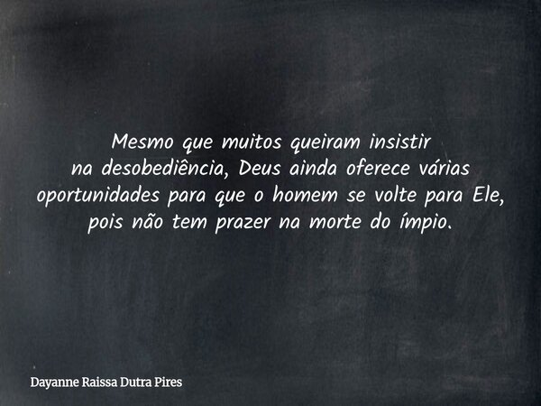Mesmo que muitos queiram insistir na desobediência, Deus ainda oferece várias oportunidades para que o homem se volte para Ele, pois não temprazerna morte do ím... Frase de Dayanne Raissa Dutra Pires.