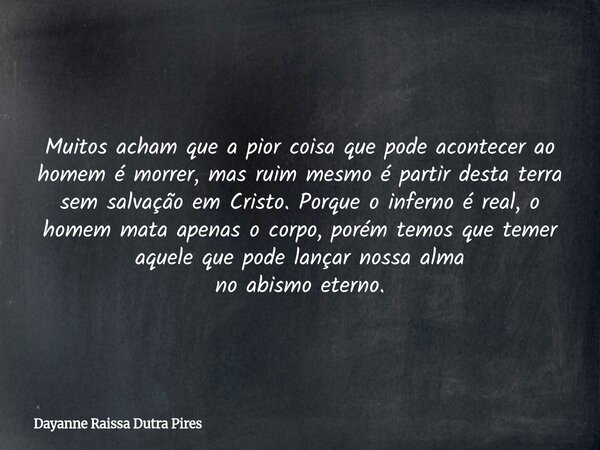 Muitos acham que a pior coisa que pode acontecer ao homem é morrer, mas ruim mesmo é partir desta terra sem salvação em Cristo. Porque o inferno é real, o homem... Frase de Dayanne Raissa Dutra Pires.