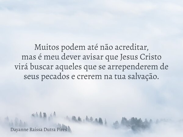 Muitos podem até não acreditar, mas é meu dever avisar que Jesus Cristo virá buscar aqueles que se arrependerem de seus pecados e crerem na tua salvação.... Frase de Dayanne Raissa Dutra Pires.