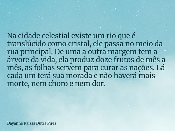 Na cidade celestial existe um rio que é translúcido como cristal, ele passa no meio da rua principal. De uma a outra margem tem a árvore da vida, ela produz doz... Frase de Dayanne Raissa Dutra Pires.