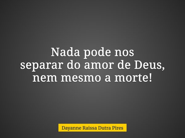 Nada pode nos separar do amor de Deus, nem mesmo a morte!... Frase de Dayanne Raissa Dutra Pires.