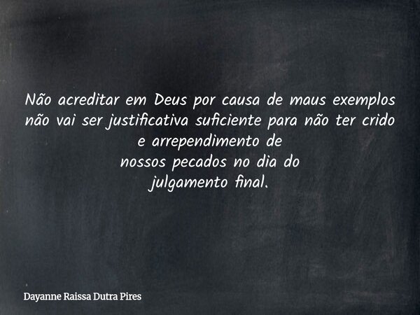 Não acreditar em Deus por causa de maus exemplos não vai ser justificativa suficiente para não ter crido e arrependimento de nossos pecados no dia do julgamento... Frase de Dayanne Raissa Dutra Pires.
