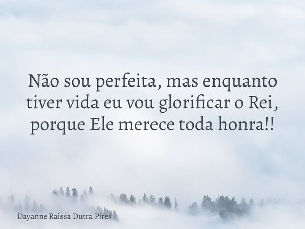 Não sou perfeita, mas enquanto tiver vida eu vou glorificar o Rei, porque Ele merece toda honra!!... Frase de Dayanne Raissa Dutra Pires.