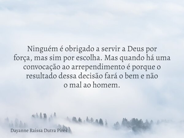 Ninguém é obrigado a servir a Deus por força, mas sim por escolha. Mas quando há uma convocação ao arrependimento é porque o resultado dessa decisão fará o bem ... Frase de Dayanne Raissa Dutra Pires.