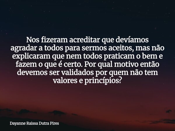 Nos fizeram acreditar que devíamos agradar a todos para sermos aceitos, mas não explicaram que nem todos praticam o bem e fazem o que é certo. Por qual motivo e... Frase de Dayanne Raissa Dutra Pires.