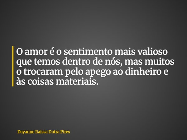 O amor é o sentimento mais valioso que temos dentro de nós, mas muitos o trocaram pelo apego ao dinheiro e às coisas materiais.... Frase de Dayanne Raissa Dutra Pires.