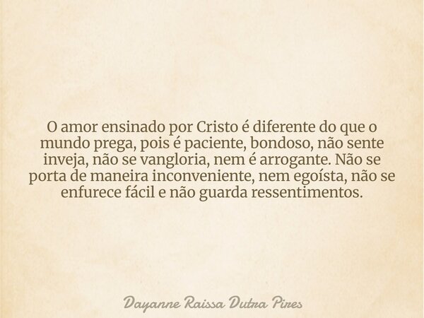 O amor ensinado por Cristo é diferente do que o mundo prega, pois é paciente, bondoso, não sente inveja, não se vangloria, nem é arrogante. Não se porta de mane... Frase de Dayanne Raissa Dutra Pires.