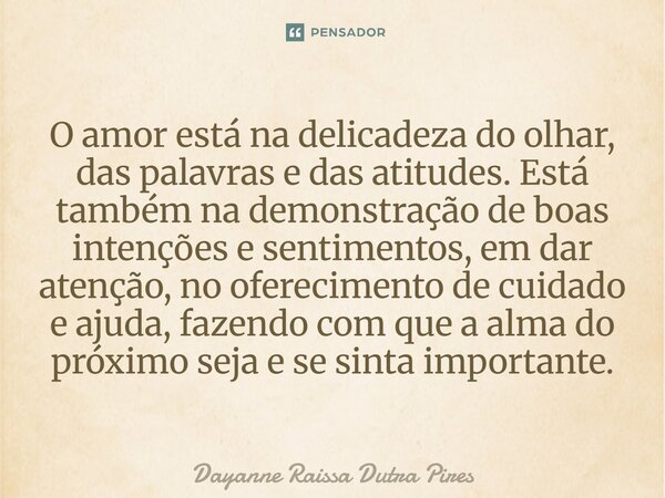 O amor está na delicadeza do olhar, das palavras e das atitudes. Está também na demonstração de boas intenções e sentimentos, em dar atenção, no oferecimento de... Frase de Dayanne Raissa Dutra Pires.