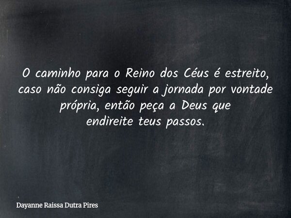 O caminho para o Reino dos Céus é estreito, caso não consiga seguir a jornada por vontade própria, então peça a Deus que endireite teus passos.... Frase de Dayanne Raissa Dutra Pires.