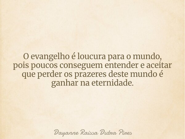 O evangelho é loucura para omundo, pois poucos conseguem entender e aceitar que perder os prazeres deste mundo é ganharna eternidade.... Frase de Dayanne Raissa Dutra Pires.