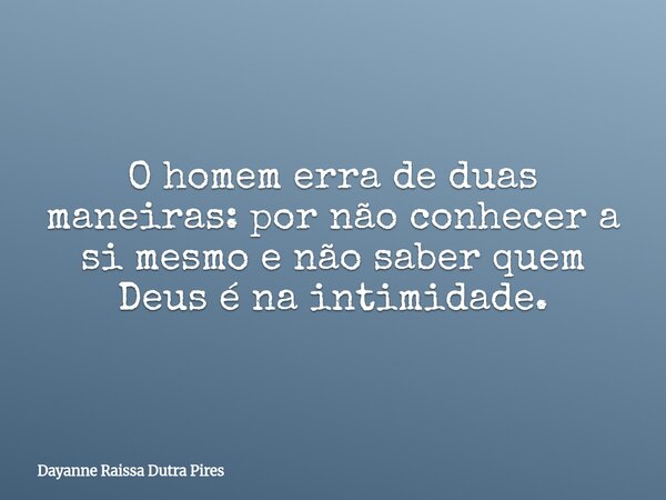 O homem erra de duas maneiras: por não conhecer a si mesmo e não saber quem Deus é na intimidade.... Frase de Dayanne Raissa Dutra Pires.