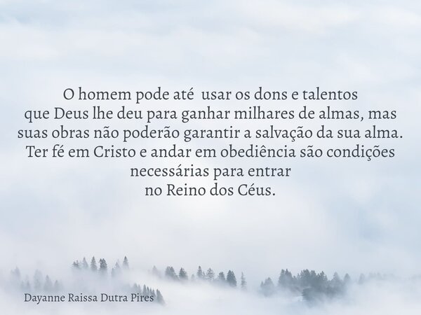 O homem pode até usar os dons e talentos que Deus lhe deu para ganhar milhares de almas, mas suas obras não poderão garantir a salvação da sua alma. Ter fé em C... Frase de Dayanne Raissa Dutra Pires.