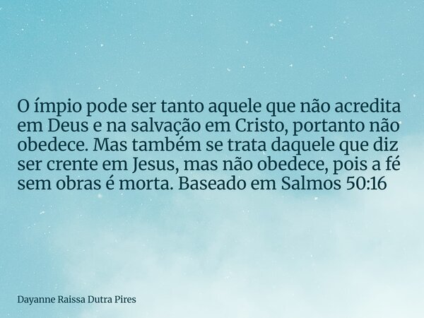O ímpio pode ser tanto aquele que não acredita em Deus e na salvação em Cristo, portanto não obedece. Mas também se trata daquele que diz ser crente em Jesus, m... Frase de Dayanne Raissa Dutra Pires.