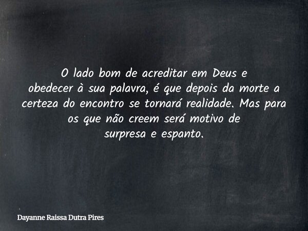 O lado bom de acreditar em Deus e obedecerà sua palavra, é que depois da morte a certeza do encontro se tornará realidade. Mas para os que não creem será motivo... Frase de Dayanne Raissa Dutra Pires.