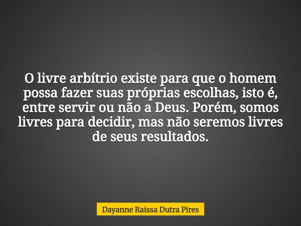 O livre arbítrio existe para que o homem possa fazer suas próprias escolhas,isto é, entre servir ou não a Deus. Porém, somos livres para decidir, mas não seremo... Frase de Dayanne Raissa Dutra Pires.