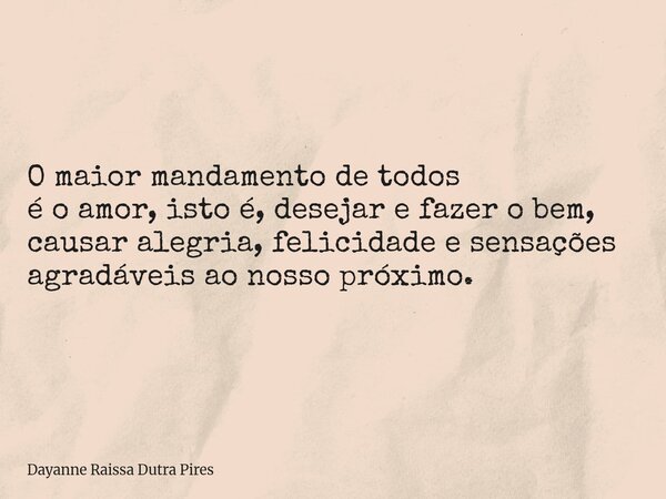 O maior mandamento de todos é o amor, isto é, desejar e fazer o bem, causar alegria, felicidade e sensações agradáveis ao nosso próximo.... Frase de Dayanne Raissa Dutra Pires.