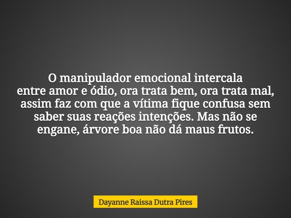 O manipulador emocional intercala entre amor e ódio, ora trata bem, ora trata mal, assim faz com que a vítima fique confusa sem saber suas reações intenções. Ma... Frase de Dayanne Raissa Dutra Pires.
