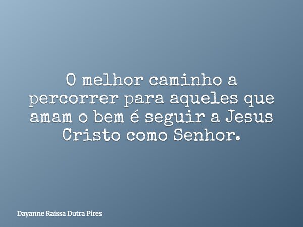 O melhor caminho a percorrer para aqueles que amam o bem é seguir a Jesus Cristo como Senhor.... Frase de Dayanne Raissa Dutra Pires.