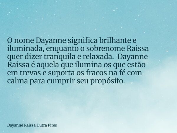 O nome Dayanne significa brilhante e iluminada, enquanto o sobrenome Raissa quer dizer tranquila e relaxada. Dayanne Raissa é aquela que ilumina os que estão em... Frase de Dayanne Raissa Dutra Pires.