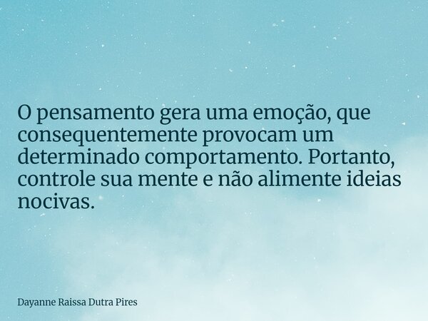 O pensamento gera uma emoção, que consequentemente provocam um determinado comportamento.Portanto, controle sua mente e não alimente ideias nocivas.... Frase de Dayanne Raissa Dutra Pires.