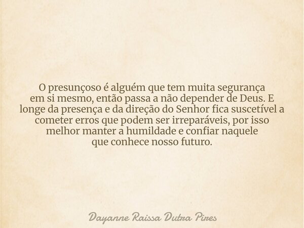 O presunçoso é alguém que tem muita segurança em si mesmo, então passa a não depender de Deus. E longe da presença e da direção do Senhor fica suscetível a come... Frase de Dayanne Raissa Dutra Pires.