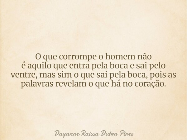 O que corrompe o homem não éaquilo que entra pela boca e sai pelo ventre, mas sim o que sai pela boca, pois as palavras revelam o que há no coração.... Frase de Dayanne Raissa Dutra Pires.