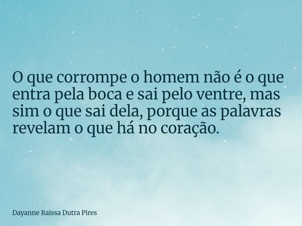 O que corrompe o homem nãoé o que entra pela boca e sai pelo ventre, mas sim o que sai dela, porque as palavras revelam o que há no coração.... Frase de Dayanne Raissa Dutra Pires.