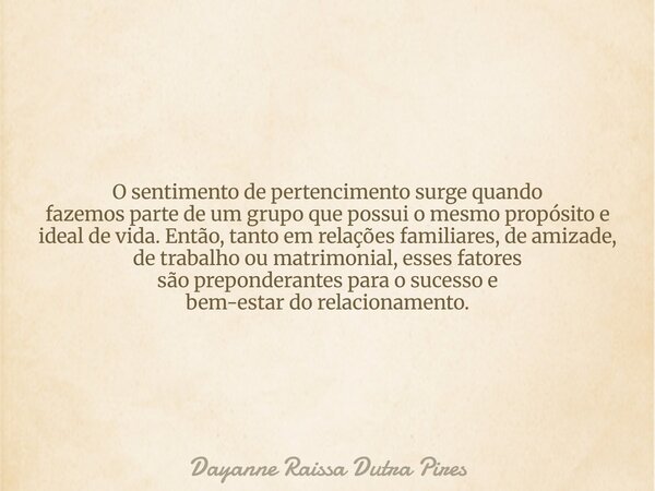 O sentimento de pertencimento surge quando fazemos parte de um grupo que possui o mesmo propósito e ideal de vida. Então, tanto em relações familiares, de amiza... Frase de Dayanne Raissa Dutra Pires.