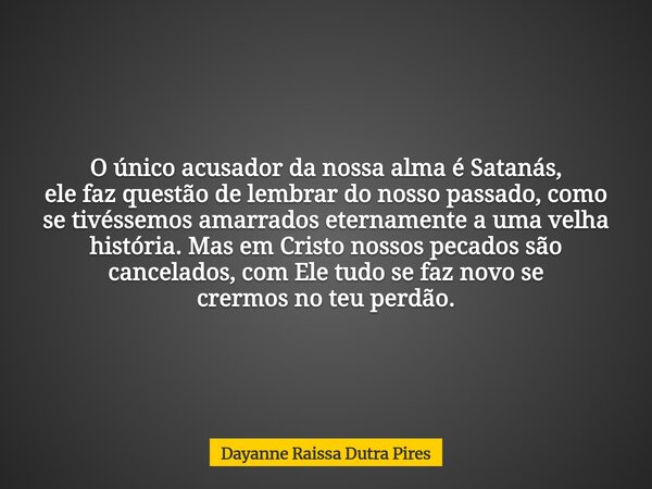 O único acusador da nossa alma é Satanás, ele faz questão de lembrar do nosso passado, como se tivéssemos amarrados eternamente a uma velha história. Mas em Cri... Frase de Dayanne Raissa Dutra Pires.