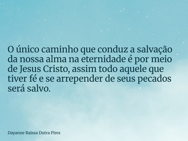 O único caminho que conduz a salvação da nossa alma na eternidade é por meio de Jesus Cristo, assim todo aquele que tiver fé e se arrepender de seus pecados ser... Frase de Dayanne Raissa Dutra Pires.