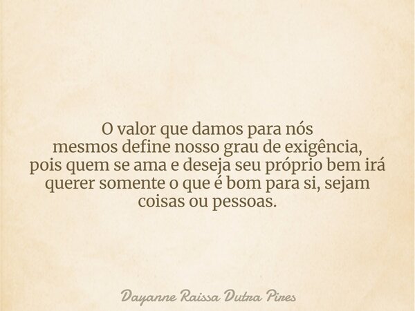 O valor que damos para nós mesmos define nosso grau de exigência, pois quem se ama e deseja seu próprio bem irá querer somente o que é bom para si, sejam coisas... Frase de Dayanne Raissa Dutra Pires.