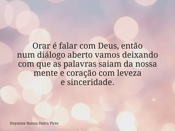 Orar é falar com Deus, então numdiálogo aberto vamos deixando com que as palavras saiam danossa mente e coração comleveza e sinceridade.... Frase de Dayanne Raissa Dutra Pires.