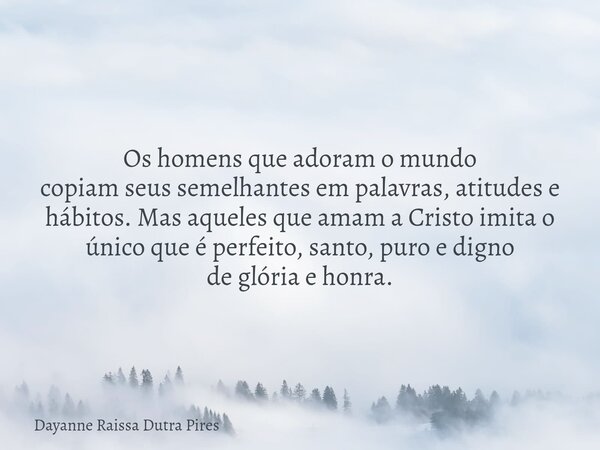 Os homens que adoram o mundo copiamseus semelhantes em palavras, atitudes e hábitos. Mas aqueles que amam a Cristo imita o único que é perfeito, santo, puro e d... Frase de Dayanne Raissa Dutra Pires.
