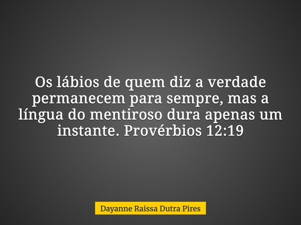Os lábios de quem diz a verdade permanecem para sempre, mas a língua do mentiroso dura apenas um instante. Provérbios 12:19... Frase de Dayanne Raissa Dutra Pires.