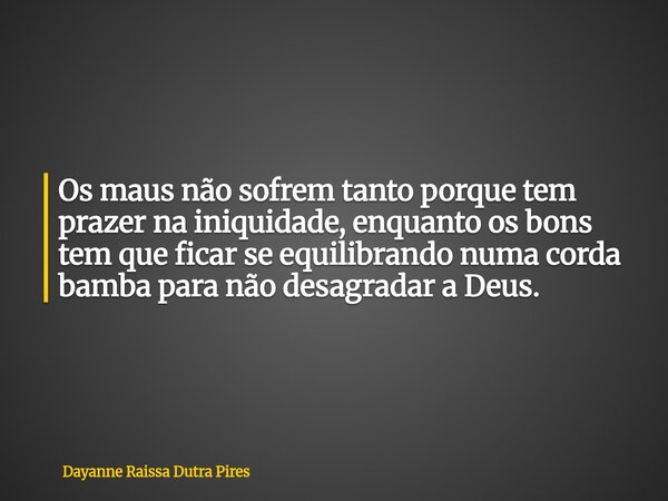 Os maus não sofrem tanto porque tem prazer na iniquidade, enquanto os bons tem que ficar se equilibrando numacorda bamba para não desagradar a Deus.... Frase de Dayanne Raissa Dutra Pires.