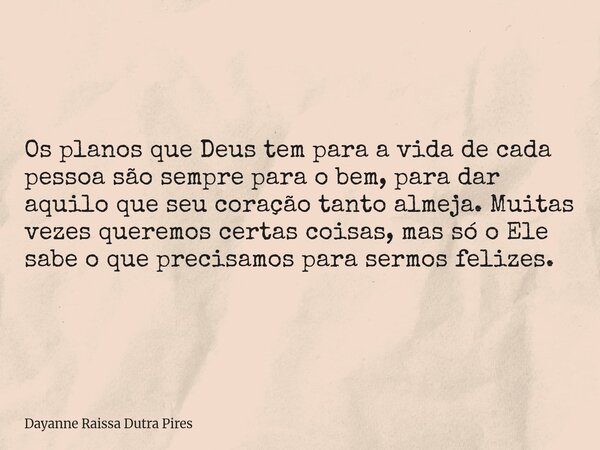 Os planos que Deus tem para a vida de cada pessoa são sempre para o bem, para dar aquilo que seu coração tanto almeja. Muitas vezes queremos certas coisas, mas ... Frase de Dayanne Raissa Dutra Pires.