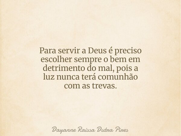 Para servir a Deus é preciso escolher sempre o bem em detrimento do mal, pois a luznunca terácomunhão com as trevas.... Frase de Dayanne Raissa Dutra Pires.
