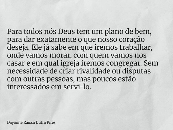 Para todos nós Deus tem um plano de bem, para dar exatamente o que nosso coração deseja. Ele já sabe em que iremos trabalhar, onde vamos morar, com quem vamos n... Frase de Dayanne Raissa Dutra Pires.