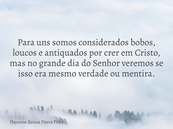 Para uns somos considerados bobos, loucos e antiquados por crer em Cristo, mas no grande dia do Senhor veremos se isso era mesmo verdade ou mentira.... Frase de Dayanne Raissa Dutra Pires.