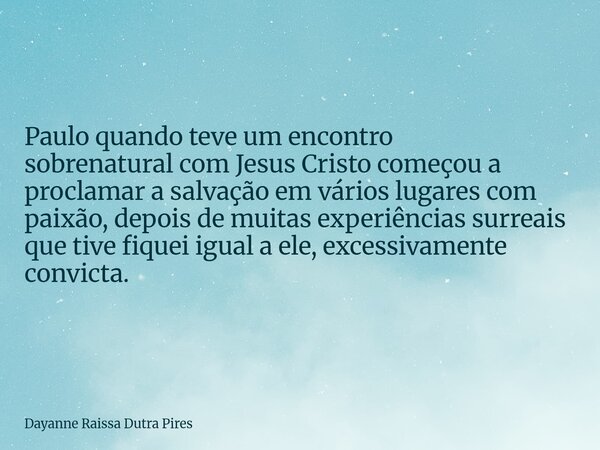 Paulo quando teve um encontro sobrenatural com Jesus Cristo começou a proclamar a salvação em vários lugares com paixão, depois de muitas experiências surreais ... Frase de Dayanne Raissa Dutra Pires.
