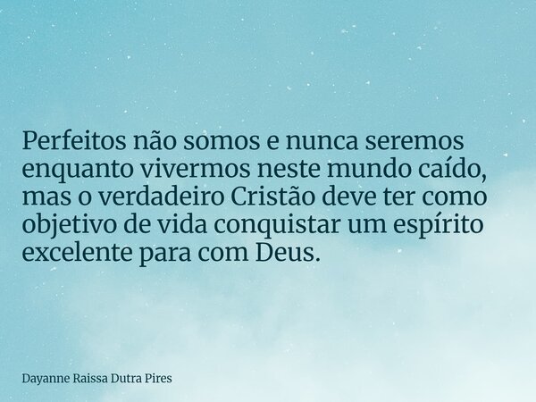 Perfeitos não somos e nunca seremos enquanto vivermos neste mundo caído, mas o verdadeiro Cristão deve ter como objetivo de vida conquistar um espírito excelent... Frase de Dayanne Raissa Dutra Pires.