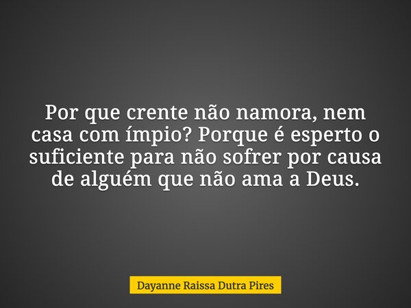 Por que crente não namora, nem casa com ímpio? Porque é esperto o suficiente para não sofrer por causa de alguém que não ama a Deus.... Frase de Dayanne Raissa Dutra Pires.